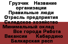 Грузчик › Название организации ­ Правильные люди › Отрасль предприятия ­ Складское хозяйство › Минимальный оклад ­ 24 500 - Все города Работа » Вакансии   . Кабардино-Балкарская респ.